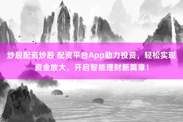 炒股配资炒股 配资平台App助力投资，轻松实现资金放大，开启智能理财新篇章！