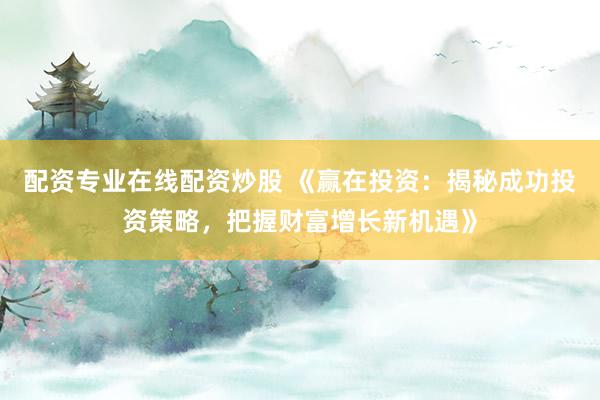 配资专业在线配资炒股 《赢在投资：揭秘成功投资策略，把握财富增长新机遇》