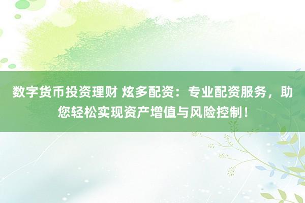 数字货币投资理财 炫多配资：专业配资服务，助您轻松实现资产增值与风险控制！