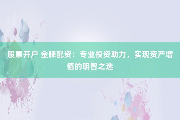 股票开户 金牌配资：专业投资助力，实现资产增值的明智之选