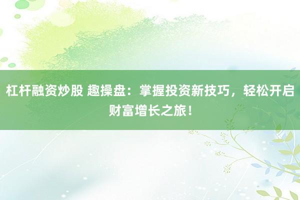 杠杆融资炒股 趣操盘：掌握投资新技巧，轻松开启财富增长之旅！