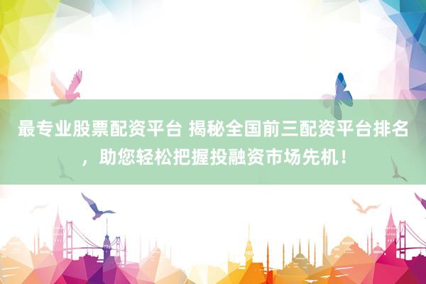 最专业股票配资平台 揭秘全国前三配资平台排名，助您轻松把握投融资市场先机！