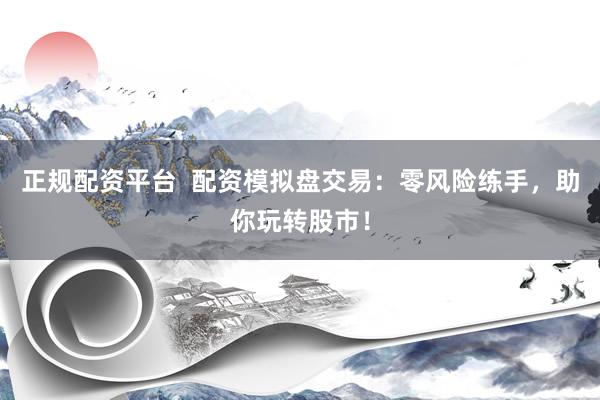 正规配资平台  配资模拟盘交易：零风险练手，助你玩转股市！