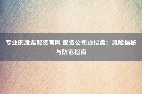 专业的股票配资官网 配资公司虚拟盘：风险揭秘与防范指南
