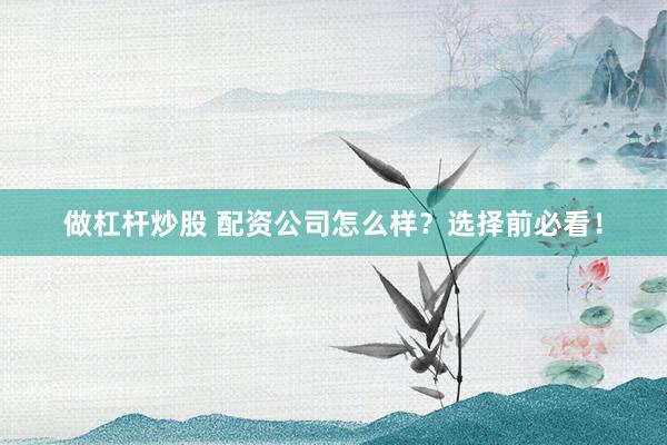 做杠杆炒股 配资公司怎么样？选择前必看！