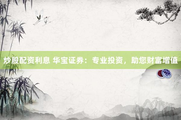 炒股配资利息 华宝证券：专业投资，助您财富增值