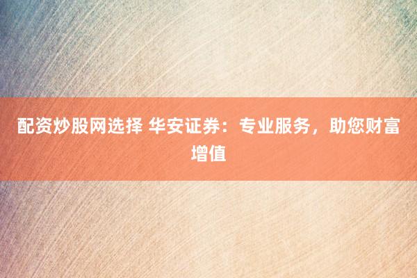 配资炒股网选择 华安证券：专业服务，助您财富增值