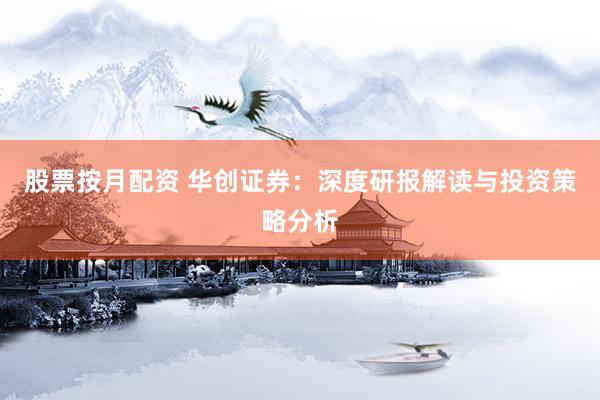 股票按月配资 华创证券：深度研报解读与投资策略分析