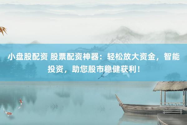 小盘股配资 股票配资神器：轻松放大资金，智能投资，助您股市稳健获利！
