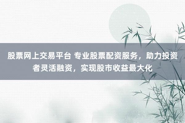 股票网上交易平台 专业股票配资服务，助力投资者灵活融资，实现股市收益最大化