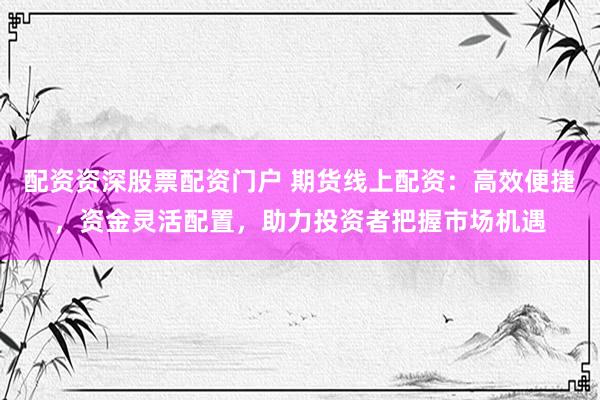 配资资深股票配资门户 期货线上配资：高效便捷，资金灵活配置，助力投资者把握市场机遇