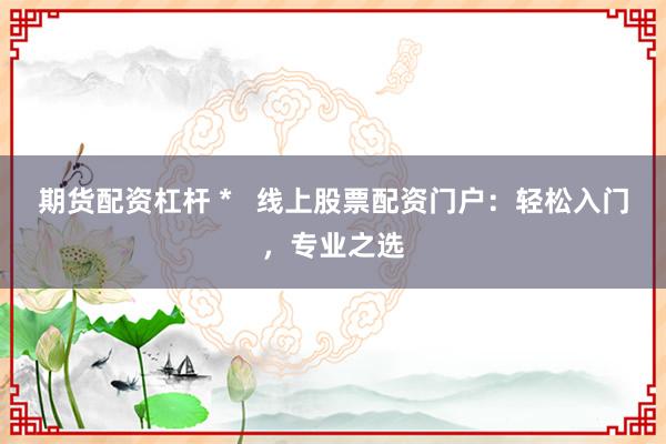 期货配资杠杆 *   线上股票配资门户：轻松入门，专业之选