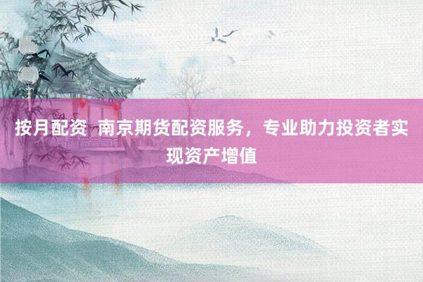 按月配资  南京期货配资服务，专业助力投资者实现资产增值