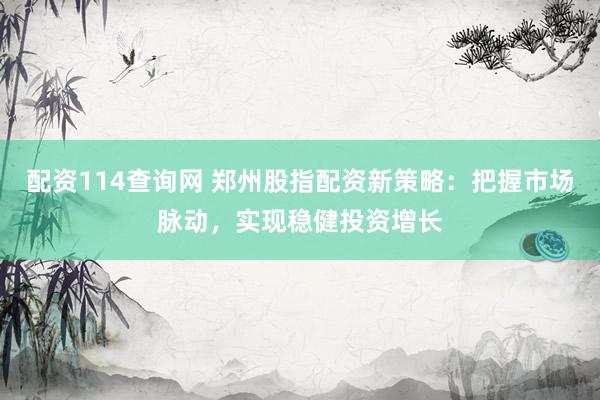 配资114查询网 郑州股指配资新策略：把握市场脉动，实现稳健投资增长