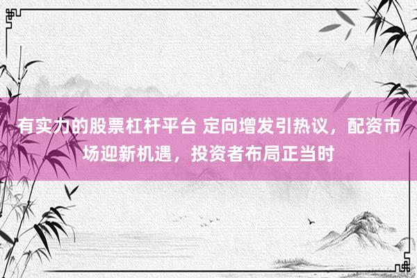有实力的股票杠杆平台 定向增发引热议，配资市场迎新机遇，投资者布局正当时