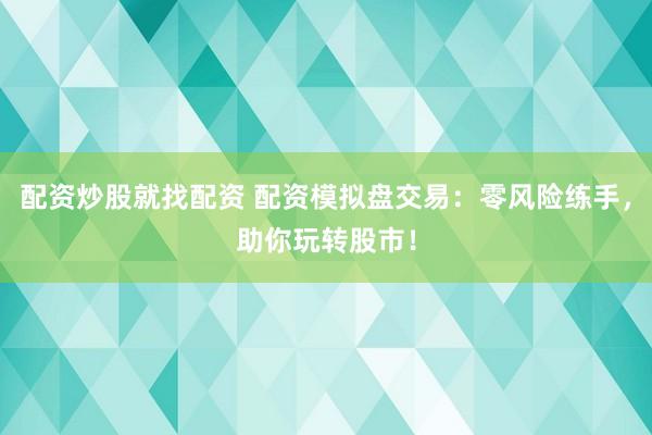 配资炒股就找配资 配资模拟盘交易：零风险练手，助你玩转股市！