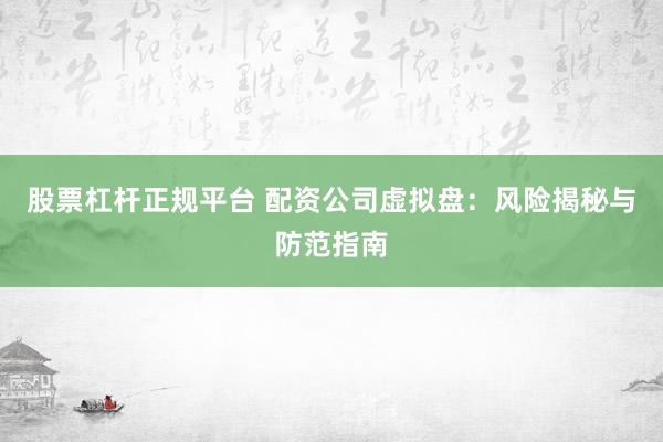 股票杠杆正规平台 配资公司虚拟盘：风险揭秘与防范指南