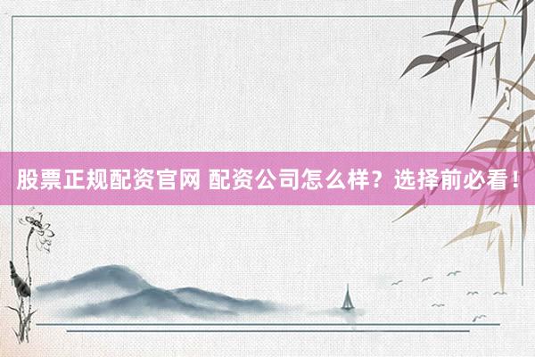 股票正规配资官网 配资公司怎么样？选择前必看！