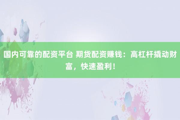 国内可靠的配资平台 期货配资赚钱：高杠杆撬动财富，快速盈利！