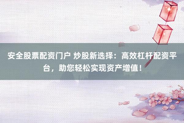 安全股票配资门户 炒股新选择：高效杠杆配资平台，助您轻松实现资产增值！