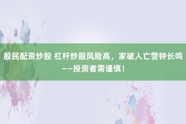 股民配资炒股 杠杆炒股风险高，家破人亡警钟长鸣——投资者需谨慎！