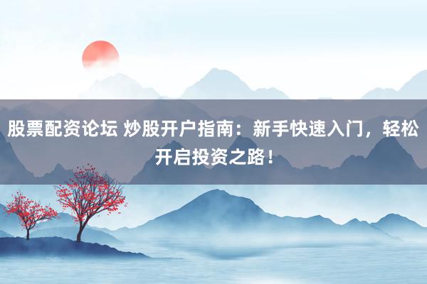 股票配资论坛 炒股开户指南：新手快速入门，轻松开启投资之路！