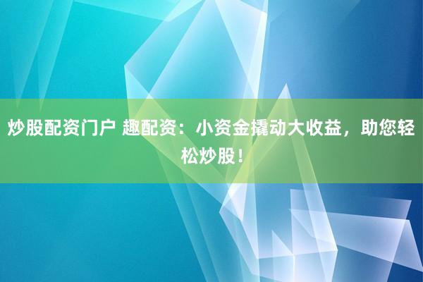 炒股配资门户 趣配资：小资金撬动大收益，助您轻松炒股！