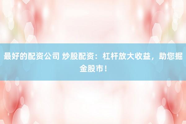 最好的配资公司 炒股配资：杠杆放大收益，助您掘金股市！
