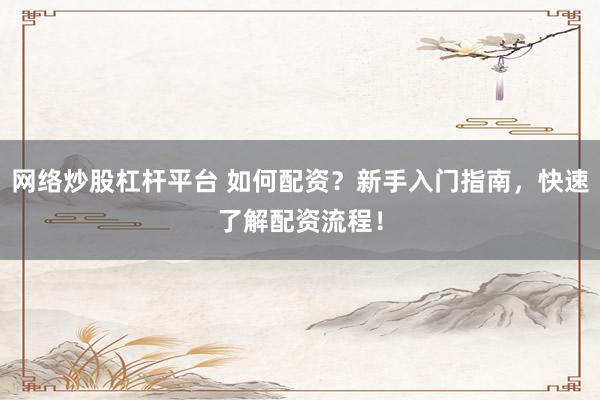 网络炒股杠杆平台 如何配资？新手入门指南，快速了解配资流程！