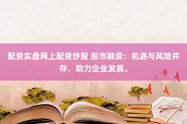 配资实盘网上配资炒股 股市融资：机遇与风险并存，助力企业发展。