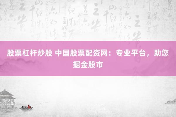 股票杠杆炒股 中国股票配资网：专业平台，助您掘金股市