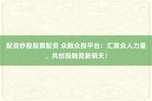 配资炒股股票配资 众融众投平台：汇聚众人力量，共创投融资新明天！