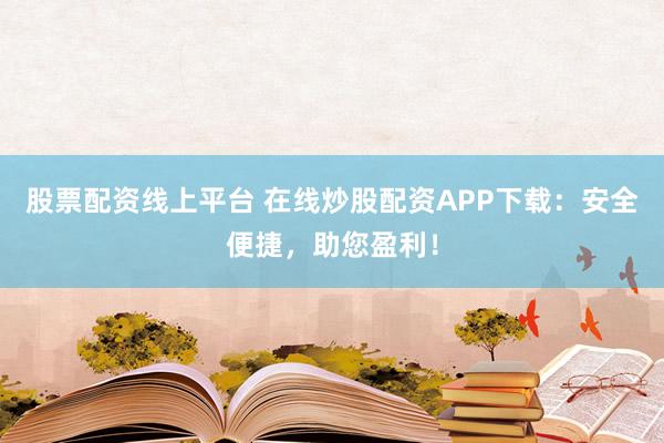 股票配资线上平台 在线炒股配资APP下载：安全便捷，助您盈利！