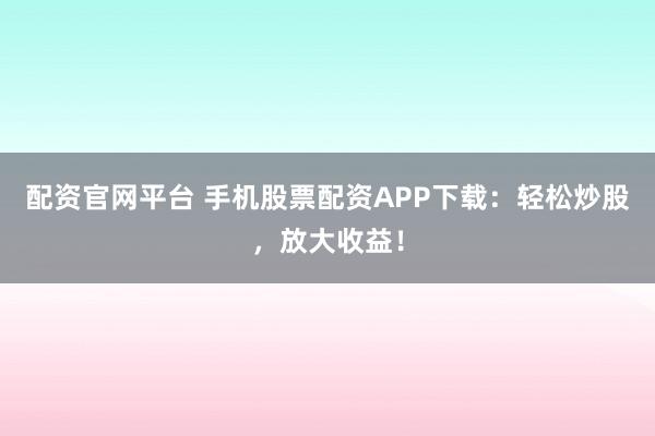 配资官网平台 手机股票配资APP下载：轻松炒股，放大收益！