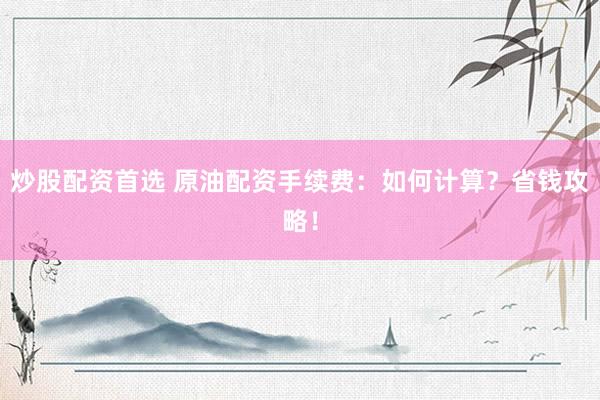 炒股配资首选 原油配资手续费：如何计算？省钱攻略！