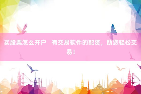 买股票怎么开户   有交易软件的配资，助您轻松交易！
