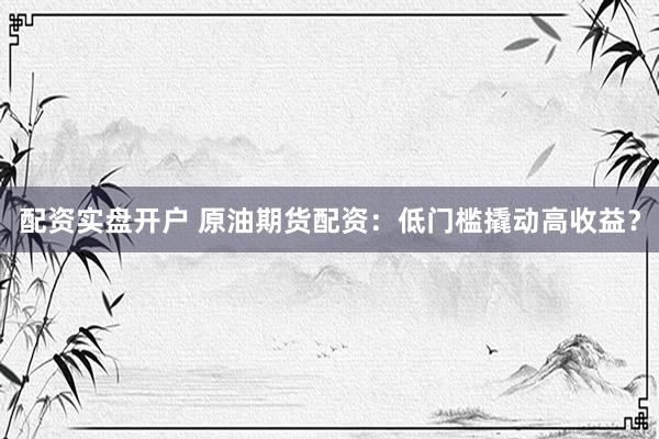 配资实盘开户 原油期货配资：低门槛撬动高收益？