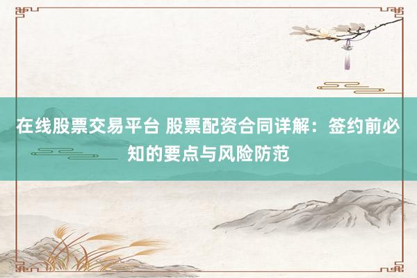 在线股票交易平台 股票配资合同详解：签约前必知的要点与风险防范