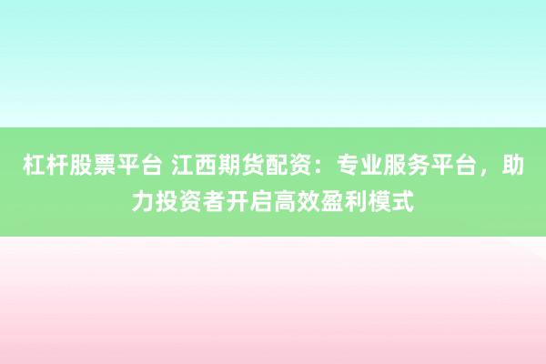 杠杆股票平台 江西期货配资：专业服务平台，助力投资者开启高效盈利模式