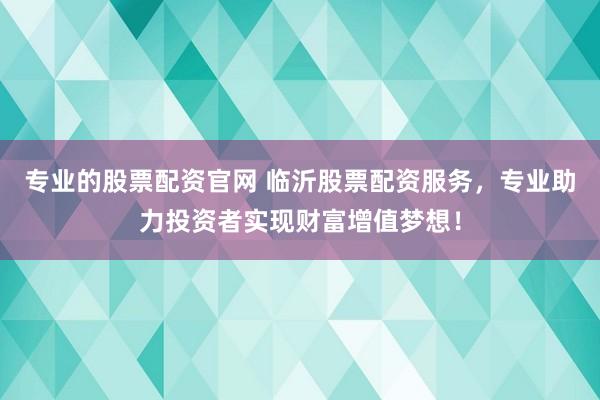 专业的股票配资官网 临沂股票配资服务，专业助力投资者实现财富增值梦想！