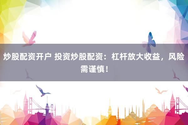 炒股配资开户 投资炒股配资：杠杆放大收益，风险需谨慎！