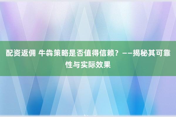配资返佣 牛犇策略是否值得信赖？——揭秘其可靠性与实际效果