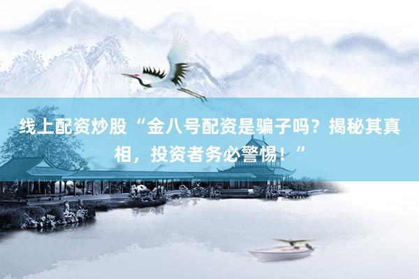 线上配资炒股 “金八号配资是骗子吗？揭秘其真相，投资者务必警惕！”