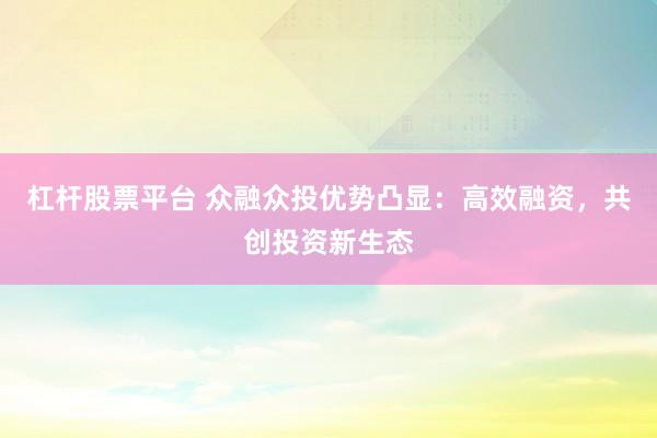 杠杆股票平台 众融众投优势凸显：高效融资，共创投资新生态