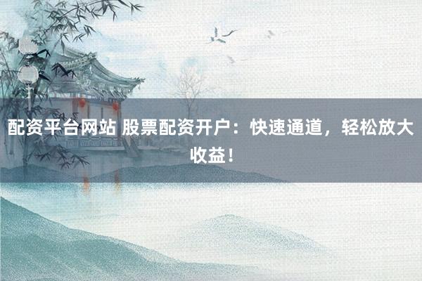 配资平台网站 股票配资开户：快速通道，轻松放大收益！
