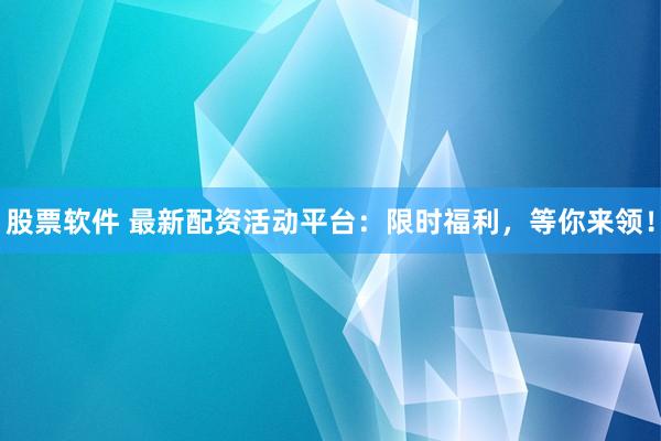 股票软件 最新配资活动平台：限时福利，等你来领！