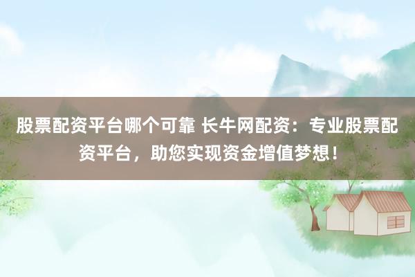 股票配资平台哪个可靠 长牛网配资：专业股票配资平台，助您实现资金增值梦想！