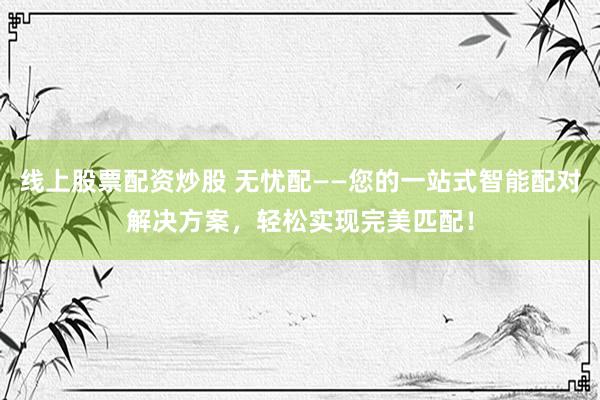 线上股票配资炒股 无忧配——您的一站式智能配对解决方案，轻松实现完美匹配！