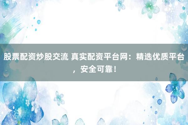 股票配资炒股交流 真实配资平台网：精选优质平台，安全可靠！