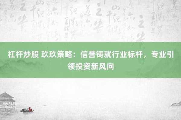 杠杆炒股 玖玖策略：信誉铸就行业标杆，专业引领投资新风向